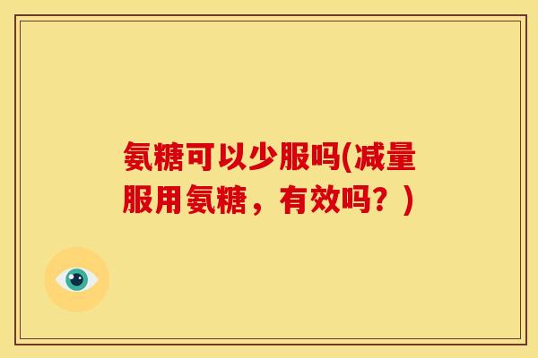 氨糖可以少服吗(减量服用氨糖，有效吗？)