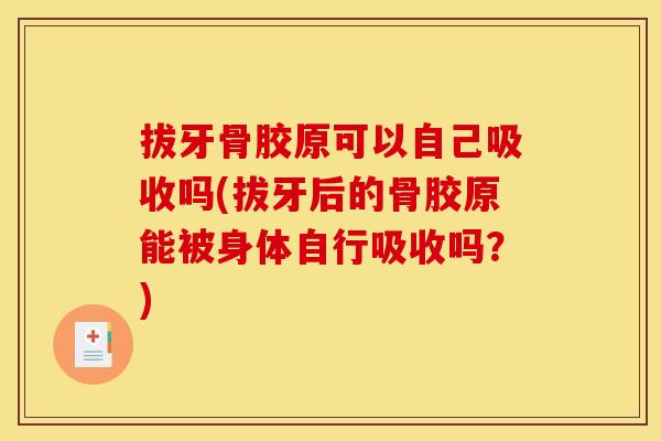 拔牙骨胶原可以自己吸收吗(拔牙后的骨胶原能被身体自行吸收吗?) 拔牙骨胶原可以自己吸收吗(拔牙后的骨胶原能被身体自行吸收吗?)