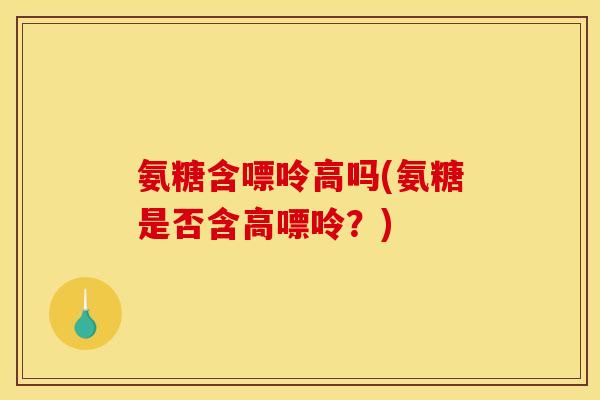 氨糖含嘌呤高吗(氨糖是否含高嘌呤？)