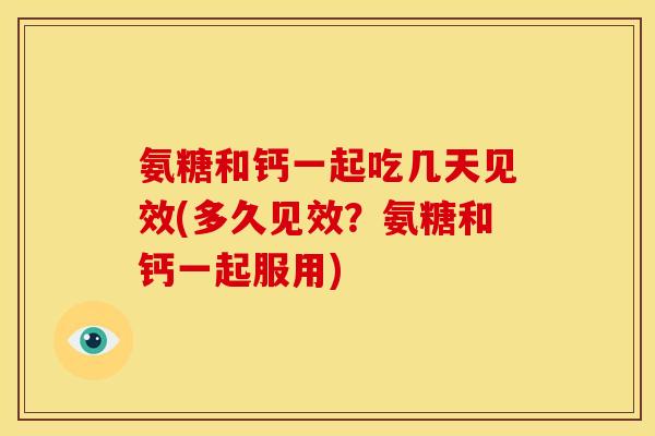 氨糖和钙一起吃几天见效(多久见效？氨糖和钙一起服用)
