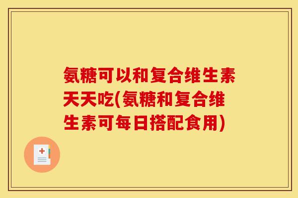 氨糖可以和复合维生素天天吃(氨糖和复合维生素可每日搭配食用)