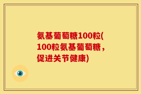 氨基葡萄糖100粒(100粒氨基葡萄糖，促进关节健康)