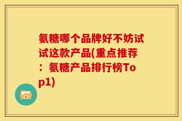 氨糖哪个品牌好不妨试试这款产品(重点推荐：氨糖产品排行榜Top1)