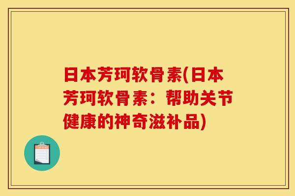 日本芳珂软骨素(日本芳珂软骨素:帮助关节健康的神奇滋补品) 日本芳珂软骨素(日本芳珂软骨素:帮助关节健康的神奇滋补品)