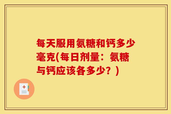 每天服用氨糖和钙多少毫克(每日剂量：氨糖与钙应该各多少？)