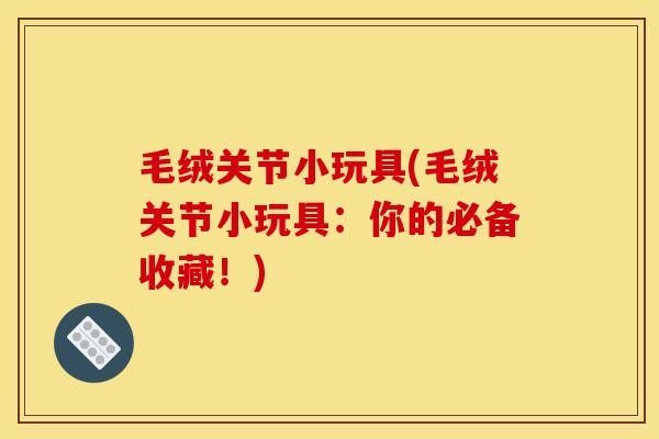 毛绒关节小玩具(毛绒关节小玩具:你的必备收藏!) 毛绒关节小玩具(毛绒关节小玩具:你的必备收藏!)
