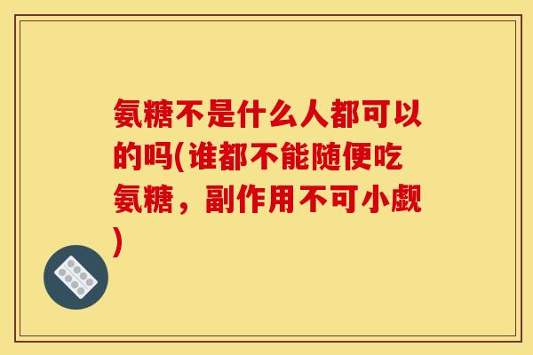 氨糖不是什么人都可以的吗(谁都不能随便吃氨糖,副作用不可小觑) 氨糖不是什么人都可以的吗(谁都不能随便吃氨糖,副作用不可小觑)
