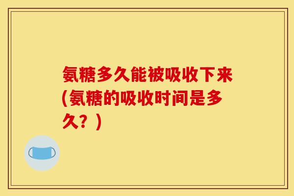 氨糖多久能被吸收下来(氨糖的吸收时间是多久?) 氨糖多久能被吸收下来(氨糖的吸收时间是多久?)