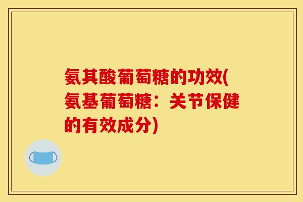 氨其酸葡萄糖的功效(氨基葡萄糖：关节保健的有效成分)
