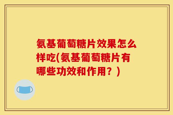 氨基葡萄糖片效果怎么样吃(氨基葡萄糖片有哪些功效和作用？)