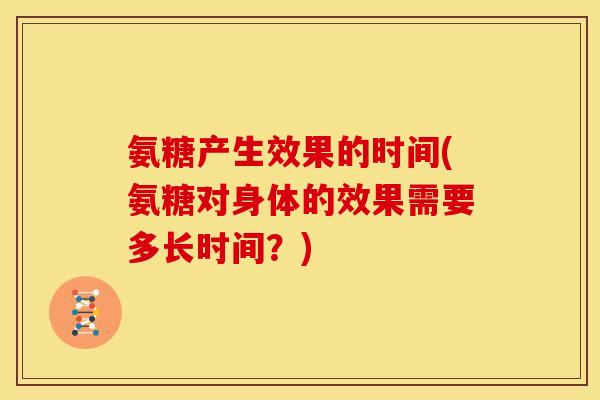 氨糖产生效果的时间(氨糖对身体的效果需要多长时间?) 氨糖产生效果的时间(氨糖对身体的效果需要多长时间?)