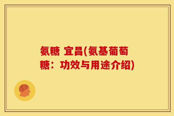 氨糖 宜昌(氨基葡萄糖:功效与用途介绍) 氨糖 宜昌(氨基葡萄糖:功效与用途介绍)