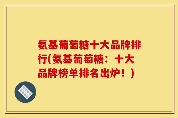 氨基葡萄糖十大品牌排行(氨基葡萄糖:十大品牌榜单排名出炉!) 氨基葡萄糖十大品牌排行(氨基葡萄糖:十大品牌榜单排名出炉!)