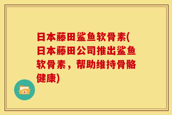日本藤田鲨鱼软骨素(日本藤田公司推出鲨鱼软骨素，帮助维持骨骼健康)