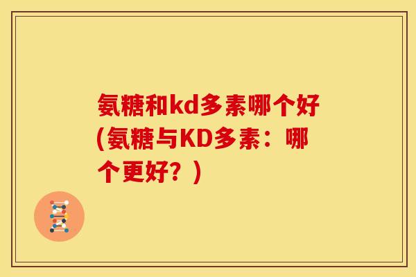 氨糖和kd多素哪个好(氨糖与KD多素:哪个更好?) 氨糖和kd多素哪个好(氨糖与KD多素:哪个更好?)