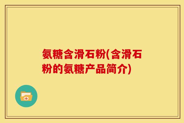 氨糖含滑石粉(含滑石粉的氨糖产品简介)