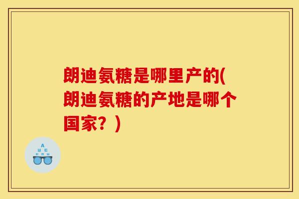 朗迪氨糖是哪里产的(朗迪氨糖的产地是哪个国家?) 朗迪氨糖是哪里产的(朗迪氨糖的产地是哪个国家?)