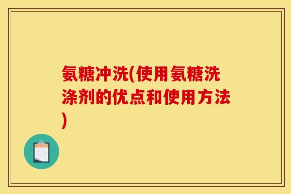 氨糖冲洗(使用氨糖洗涤剂的优点和使用方法) 氨糖冲洗(使用氨糖洗涤剂的优点和使用方法)