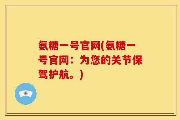 氨糖一号官网(氨糖一号官网:为您的关节保驾护航。) 氨糖一号官网(氨糖一号官网:为您的关节保驾护航。)