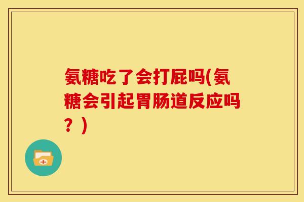 氨糖吃了会打屁吗(氨糖会引起道反应吗?) 氨糖吃了会打屁吗(氨糖会引起道反应吗?)