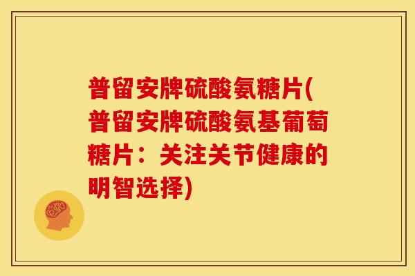 普留安牌硫酸氨糖片(普留安牌硫酸氨基葡萄糖片:关注关节健康的明智选择) 普留安牌硫酸氨糖片(普留安牌硫酸氨基葡萄糖片:关注关节健康的明智选择)