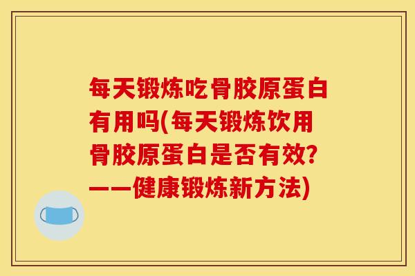 每天锻炼吃骨胶原蛋白有用吗(每天锻炼饮用骨胶原蛋白是否有效?——健康锻炼新方法) 每天锻炼吃骨胶原蛋白有用吗(每天锻炼饮用骨胶原蛋白是否有效?——健康锻炼新方法)