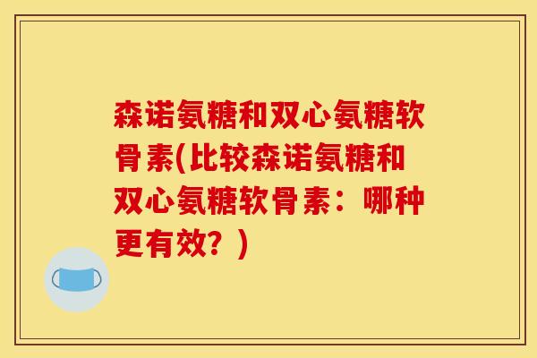 森诺氨糖和双心氨糖软骨素(比较森诺氨糖和双心氨糖软骨素:哪种更有效?) 森诺氨糖和双心氨糖软骨素(比较森诺氨糖和双心氨糖软骨素:哪种更有效?)
