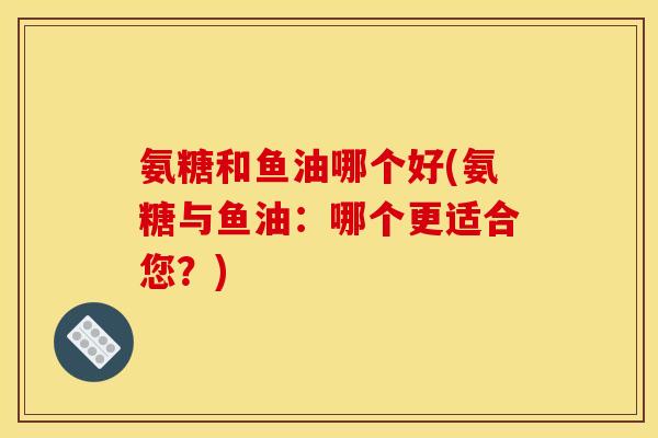 氨糖和鱼油哪个好(氨糖与鱼油：哪个更适合您？)