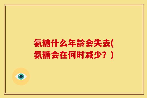 氨糖什么年龄会失去(氨糖会在何时减少？)