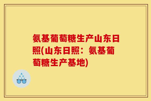 氨基葡萄糖生产山东日照(山东日照:氨基葡萄糖生产基地) 氨基葡萄糖生产山东日照(山东日照:氨基葡萄糖生产基地)