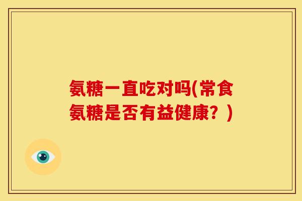 氨糖一直吃对吗(常食氨糖是否有益健康?) 氨糖一直吃对吗(常食氨糖是否有益健康?)