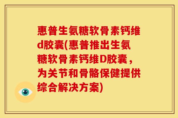 惠普生氨糖软骨素钙维d胶囊(惠普推出生氨糖软骨素钙维D胶囊，为关节和骨骼保健提供综合解决方案)