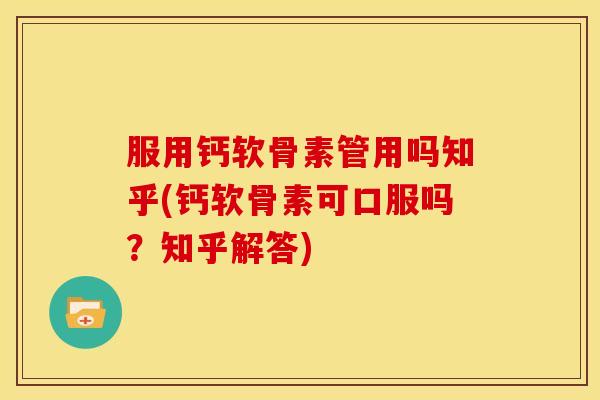 服用钙软骨素管用吗知乎(钙软骨素可口服吗？知乎解答)