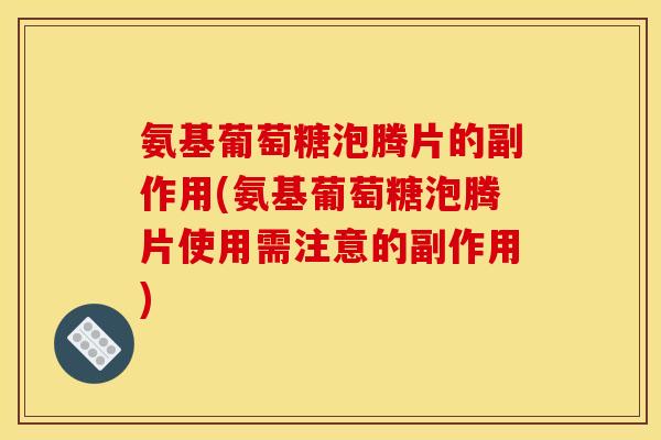 氨基葡萄糖泡腾片的副作用(氨基葡萄糖泡腾片使用需注意的副作用) 氨基葡萄糖泡腾片的副作用(氨基葡萄糖泡腾片使用需注意的副作用)