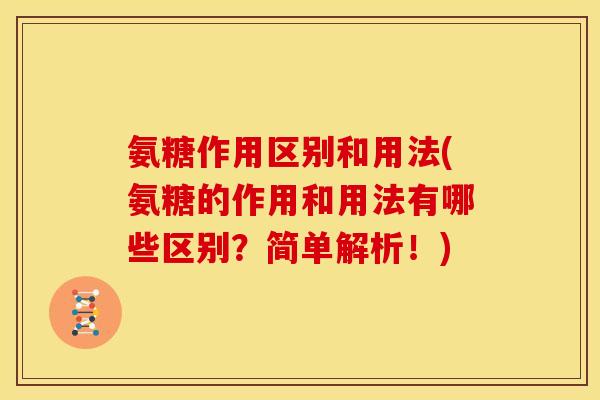 氨糖作用区别和用法(氨糖的作用和用法有哪些区别?简单解析!) 氨糖作用区别和用法(氨糖的作用和用法有哪些区别?简单解析!)