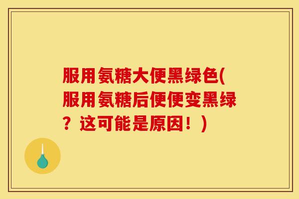 服用氨糖大便黑绿色(服用氨糖后便便变黑绿？这可能是原因！)