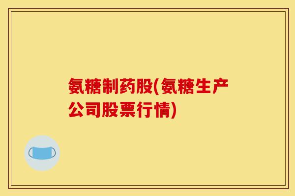 氨糖制药股(氨糖生产公司股票行情)