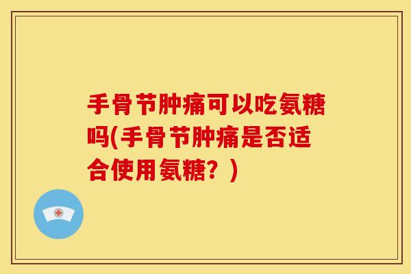 手骨节肿痛可以吃氨糖吗(手骨节肿痛是否适合使用氨糖?) 手骨节肿痛可以吃氨糖吗(手骨节肿痛是否适合使用氨糖?)