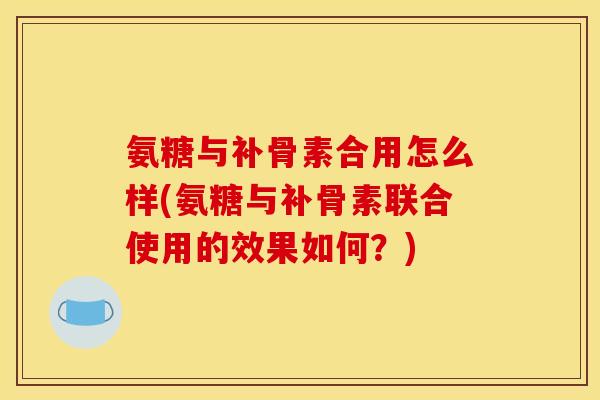 氨糖与补骨素合用怎么样(氨糖与补骨素联合使用的效果如何？)