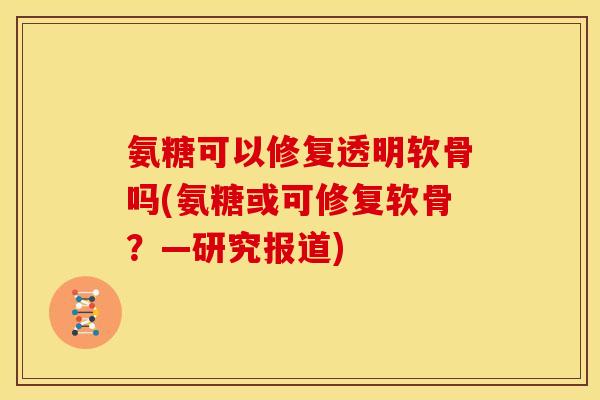 氨糖可以修复透明软骨吗(氨糖或可修复软骨？—研究报道)
