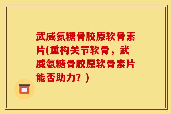 武威氨糖骨胶原软骨素片(重构关节软骨,武威氨糖骨胶原软骨素片能否助力?) 武威氨糖骨胶原软骨素片(重构关节软骨,武威氨糖骨胶原软骨素片能否助力?)
