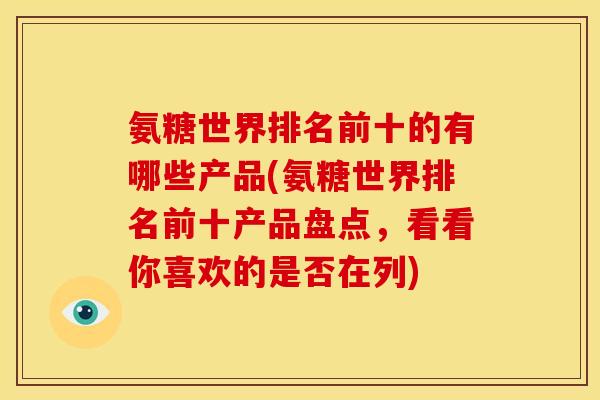 氨糖世界排名前十的有哪些产品(氨糖世界排名前十产品盘点，看看你喜欢的是否在列)
