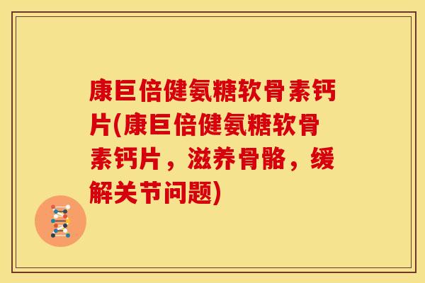 康巨倍健氨糖软骨素钙片(康巨倍健氨糖软骨素钙片,滋养骨骼,缓解关节问题) 康巨倍健氨糖软骨素钙片(康巨倍健氨糖软骨素钙片,滋养骨骼,缓解关节问题)