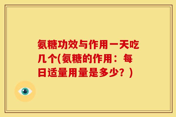 氨糖功效与作用一天吃几个(氨糖的作用：每日适量用量是多少？)