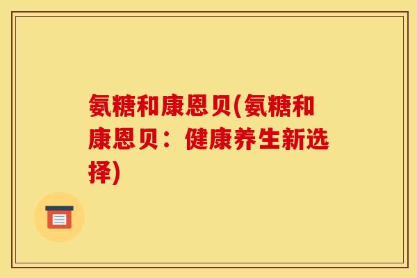 氨糖和康恩贝(氨糖和康恩贝：健康养生新选择)