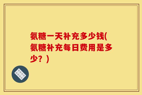氨糖一天补充多少钱(氨糖补充每日费用是多少？)