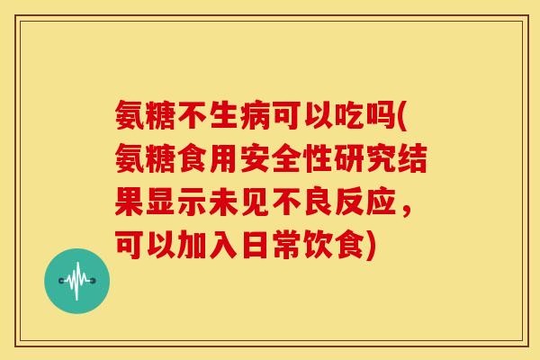 氨糖不生可以吃吗(氨糖食用安全性研究结果显示未见不良反应，可以加入日常饮食)