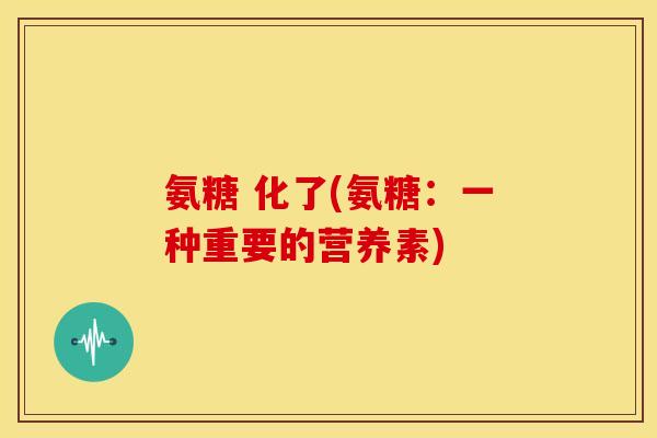 氨糖 化了(氨糖：一种重要的营养素)