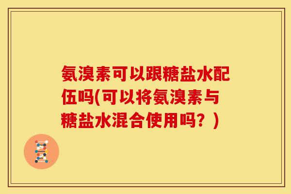 氨溴素可以跟糖盐水配伍吗(可以将氨溴素与糖盐水混合使用吗？)