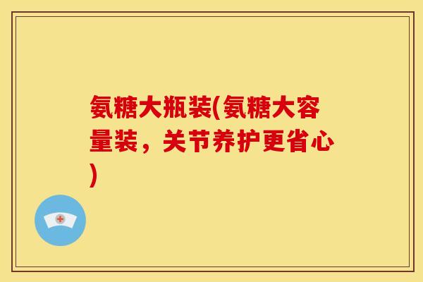 氨糖大瓶装(氨糖大容量装，关节养护更省心)